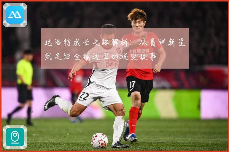 达洛特成长之路解析：从青训新星到足坛全能边卫的蜕变故事