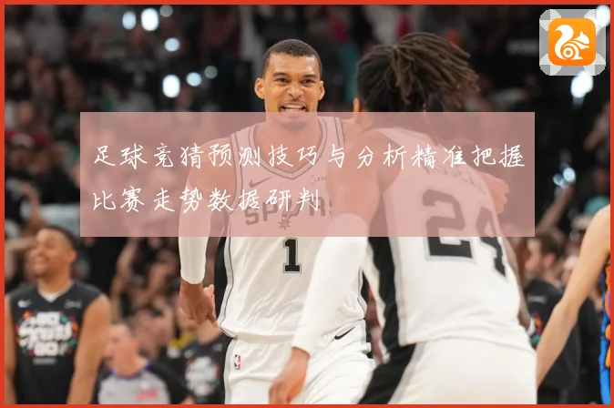足球竞猜预测技巧与分析精准把握比赛走势数据研判