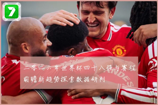 二零二六年世界杯四十八强与赛程前瞻新趋势探索数据研判