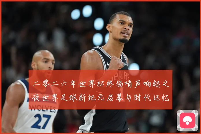 二零二六年世界杯终场哨声响起之夜世界足球新纪元启幕与时代记忆数据研判