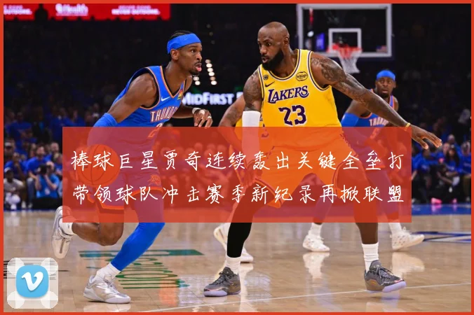 棒球巨星贾奇连续轰出关键全垒打带领球队冲击赛季新纪录再掀联盟热潮