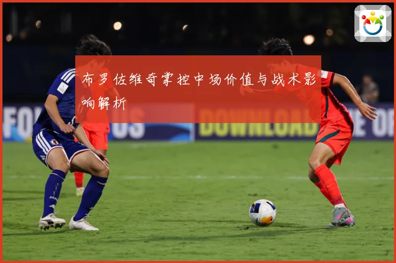 布罗佐维奇掌控中场价值与战术影响解析