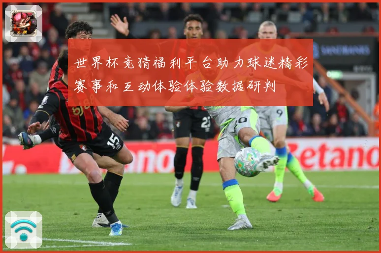 世界杯竞猜福利平台助力球迷精彩赛事和互动体验体验数据研判