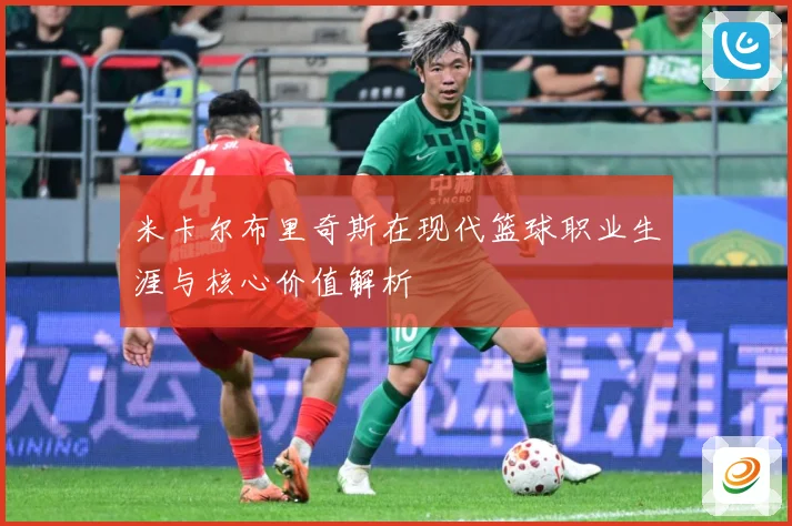 米卡尔布里奇斯在现代篮球职业生涯与核心价值解析