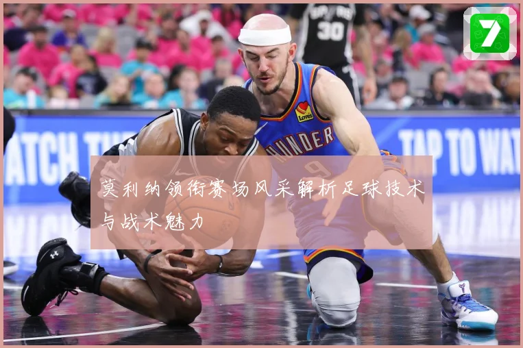 莫利纳领衔赛场风采解析足球技术与战术魅力