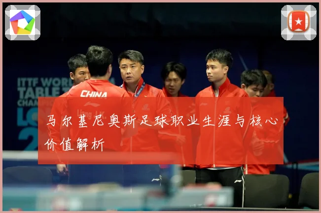 马尔基尼奥斯足球职业生涯与核心价值解析