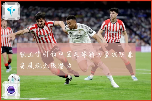 张玉宁引领中国足球新力量攻防兼备展现无限潜力