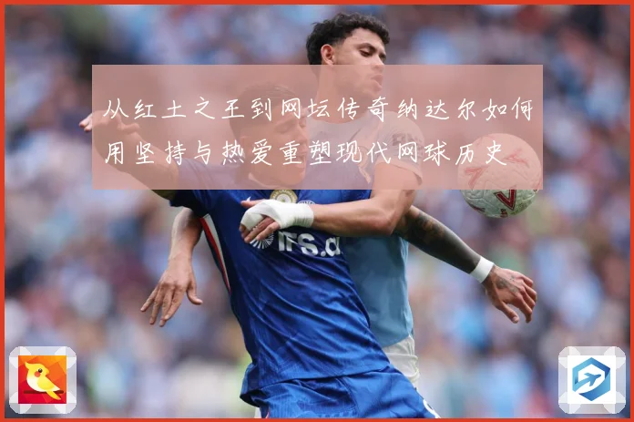 从红土之王到网坛传奇纳达尔如何用坚持与热爱重塑现代网球历史