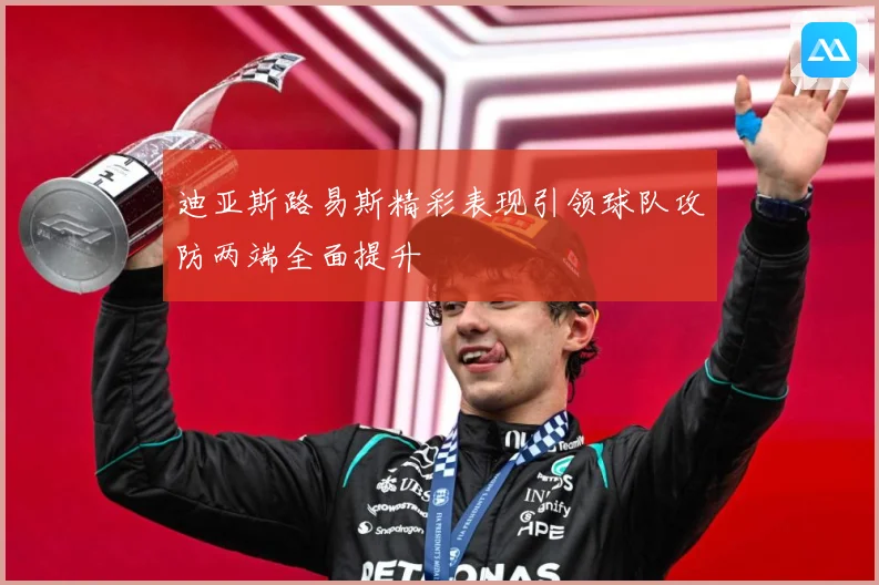 迪亚斯路易斯精彩表现引领球队攻防两端全面提升