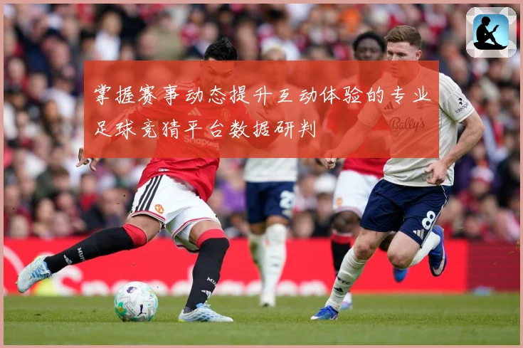 掌握赛事动态提升互动体验的专业足球竞猜平台数据研判