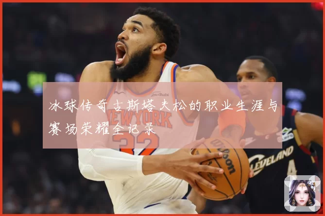 冰球传奇古斯塔夫松的职业生涯与赛场荣耀全记录