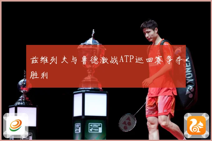 兹维列夫与鲁德激战ATP巡回赛争夺胜利