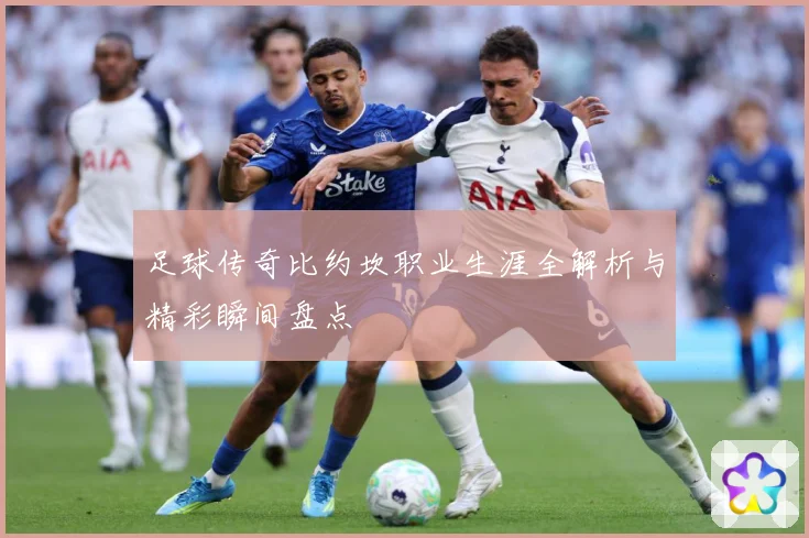 足球传奇比约坎职业生涯全解析与精彩瞬间盘点