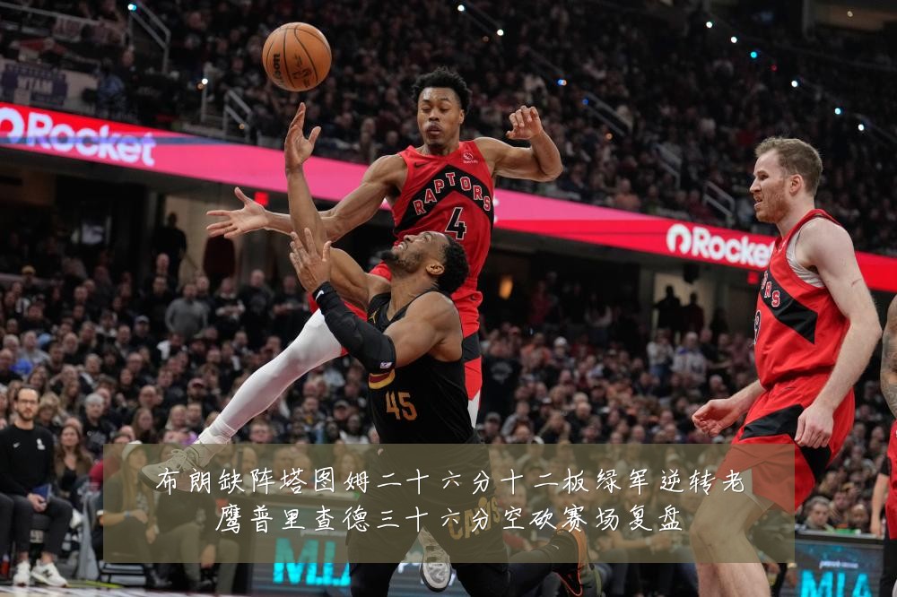 布朗缺阵塔图姆二十六分十二板绿军逆转老鹰普里查德三十六分空砍赛场复盘