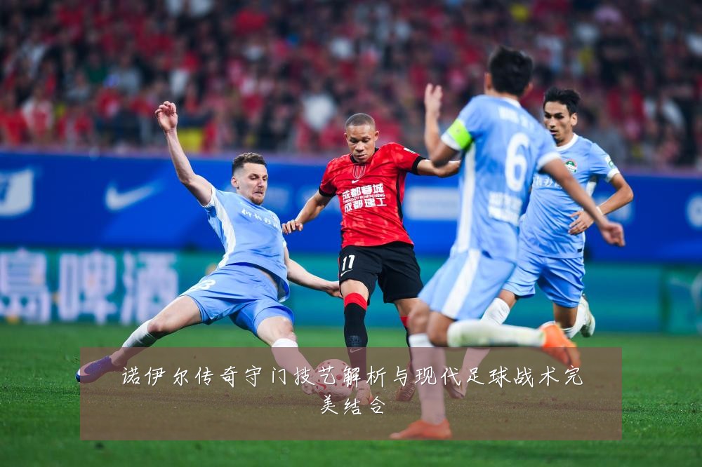 诺伊尔传奇守门技艺解析与现代足球战术完美结合